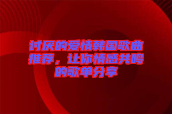 討厭的愛情韓國歌曲推薦，讓你情感共鳴的歌單分享