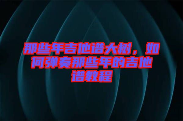 那些年吉他譜大樹，如何彈奏那些年的吉他譜教程