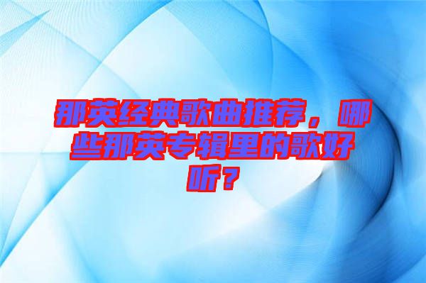 那英經典歌曲推薦，哪些那英專輯里的歌好聽？