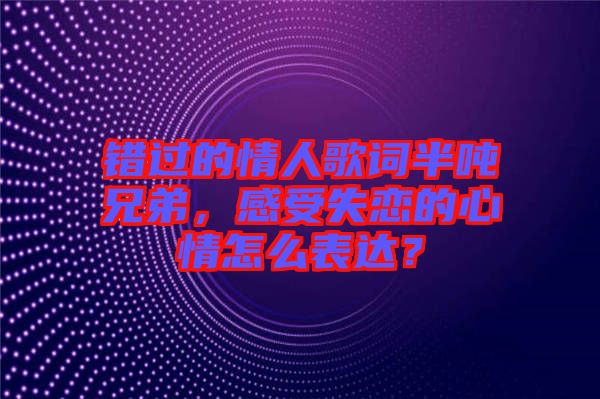 錯(cuò)過的情人歌詞半噸兄弟，感受失戀的心情怎么表達(dá)？