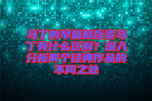 馬丁的早晨和百變馬丁有什么區別？深入分析兩個經典作品的不同之處