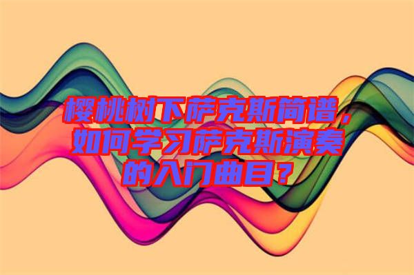 櫻桃樹下薩克斯簡譜，如何學(xué)習(xí)薩克斯演奏的入門曲目？