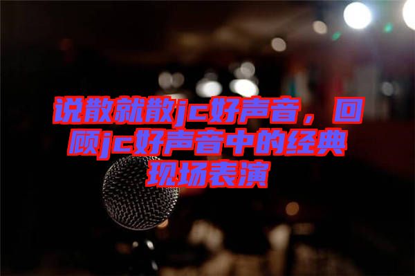 說散就散jc好聲音，回顧jc好聲音中的經(jīng)典現(xiàn)場(chǎng)表演