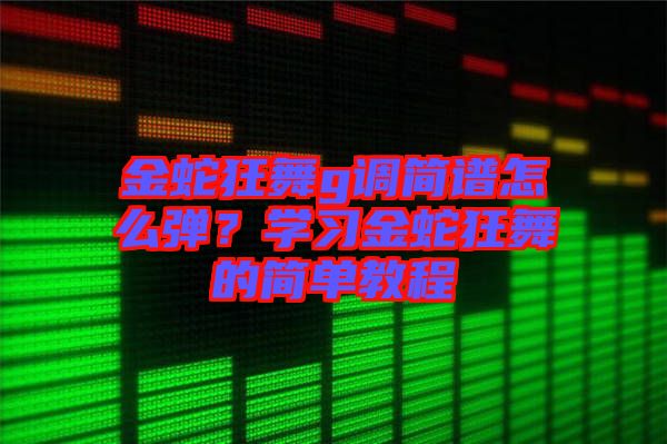 金蛇狂舞g調簡譜怎么彈？學習金蛇狂舞的簡單教程