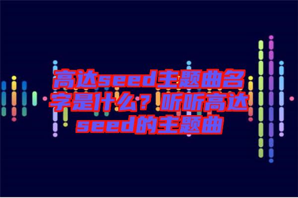 高達seed主題曲名字是什么？聽聽高達seed的主題曲