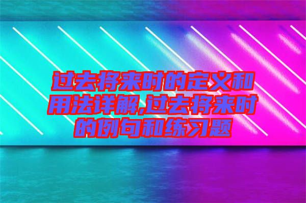 過去將來時的定義和用法詳解,過去將來時的例句和練習(xí)題