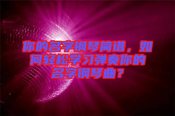 你的名字鋼琴簡譜，如何輕松學習彈奏你的名字鋼琴曲？