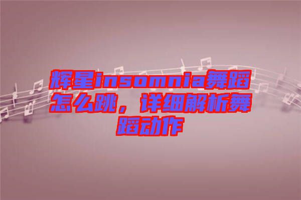 輝星insomnia舞蹈怎么跳，詳細(xì)解析舞蹈動作