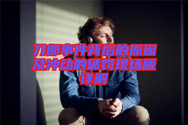 刀郎事件背后的原因及沖動的懲罰現場版詳解