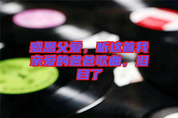 感恩父愛(ài)，聽(tīng)這首我親愛(ài)的爸爸歌曲，淚目了