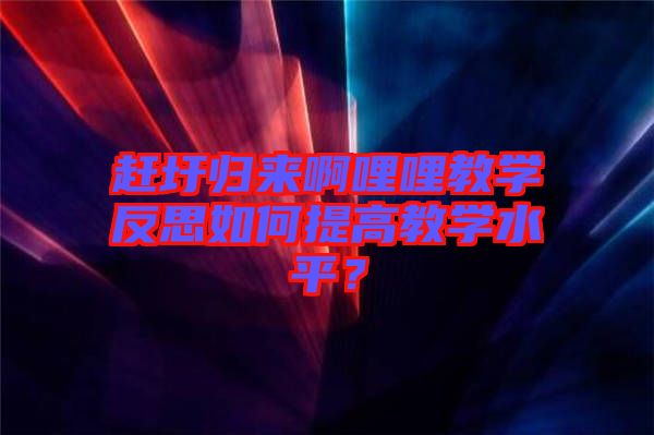 趕圩歸來(lái)啊哩哩教學(xué)反思如何提高教學(xué)水平？