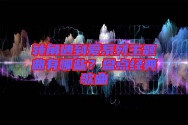 轉(zhuǎn)角遇到愛系列主題曲有哪些？盤點(diǎn)經(jīng)典歌曲