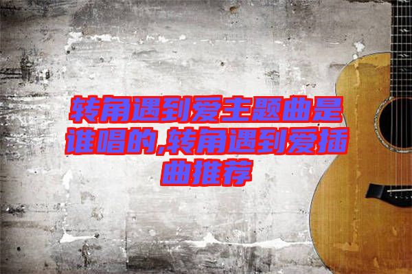 轉(zhuǎn)角遇到愛主題曲是誰唱的,轉(zhuǎn)角遇到愛插曲推薦