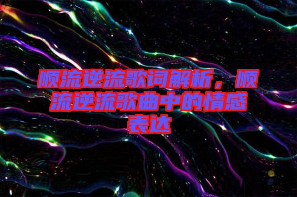 順流逆流歌詞解析，順流逆流歌曲中的情感表達(dá)