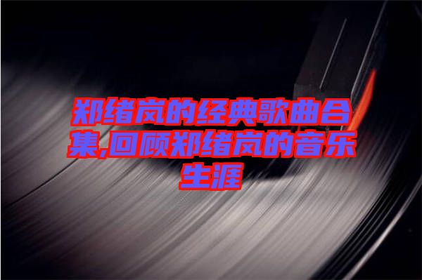 鄭緒嵐的經典歌曲合集,回顧鄭緒嵐的音樂生涯