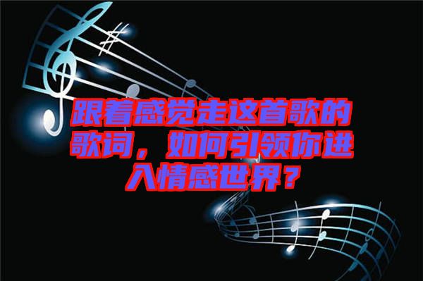 跟著感覺走這首歌的歌詞，如何引領你進入情感世界？