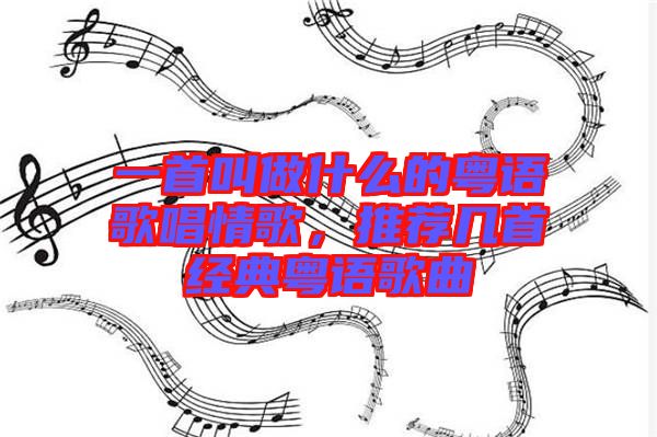 一首叫做什么的粵語歌唱情歌，推薦幾首經(jīng)典粵語歌曲