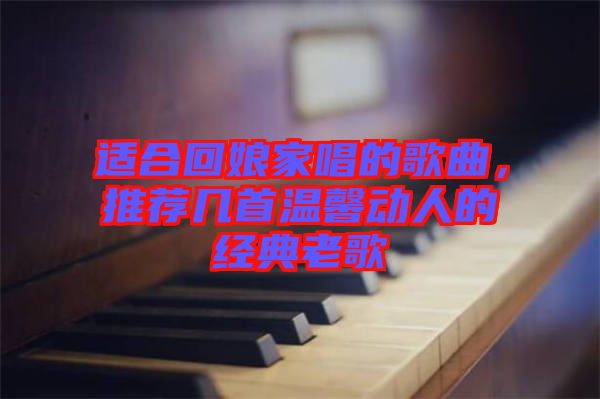 適合回娘家唱的歌曲，推薦幾首溫馨動人的經(jīng)典老歌