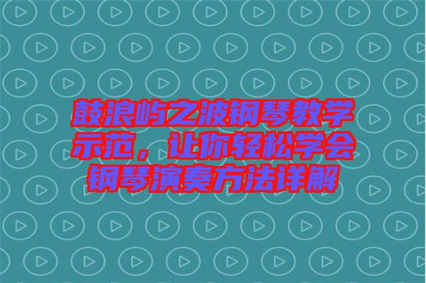 鼓浪嶼之波鋼琴教學(xué)示范，讓你輕松學(xué)會鋼琴演奏方法詳解