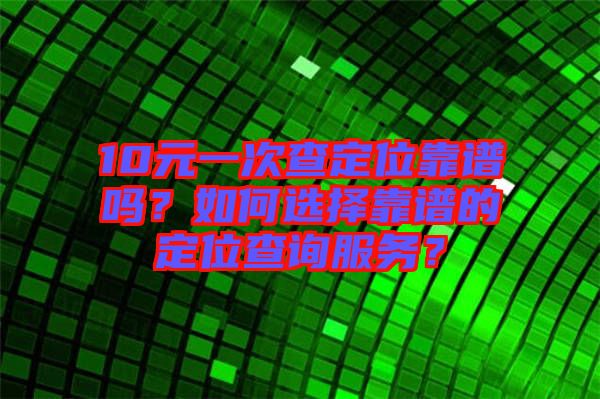 10元一次查定位靠譜嗎？如何選擇靠譜的定位查詢服務(wù)？