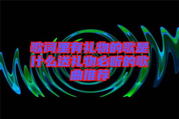 歌詞里有禮物的歌是什么送禮物必聽的歌曲推薦