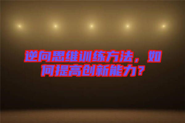 逆向思維訓練方法，如何提高創新能力？