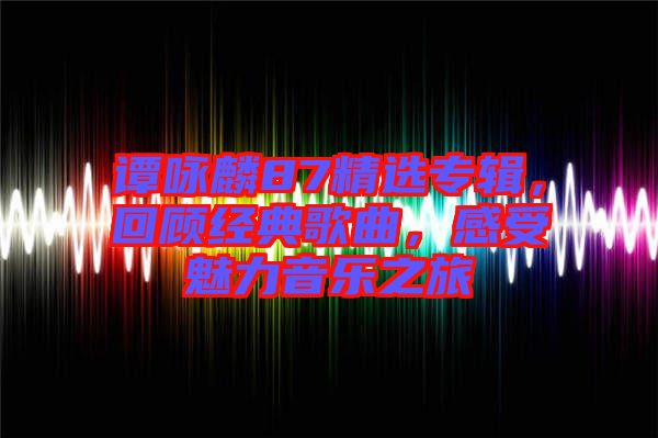 譚詠麟87精選專輯，回顧經(jīng)典歌曲，感受魅力音樂之旅