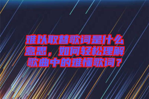 難以取替歌詞是什么意思，如何輕松理解歌曲中的難懂歌詞？