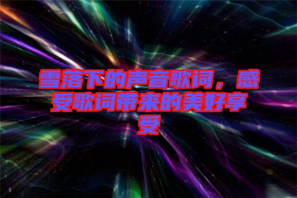 雪落下的聲音歌詞，感受歌詞帶來的美好享受