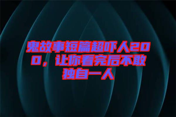 鬼故事短篇超嚇人200，讓你看完后不敢獨自一人