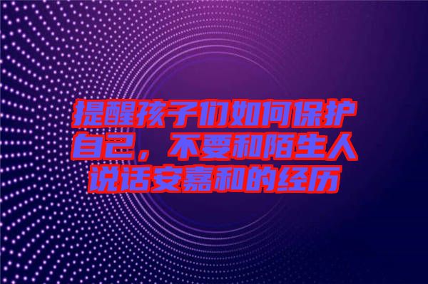 提醒孩子們如何保護自己，不要和陌生人說話安嘉和的經歷