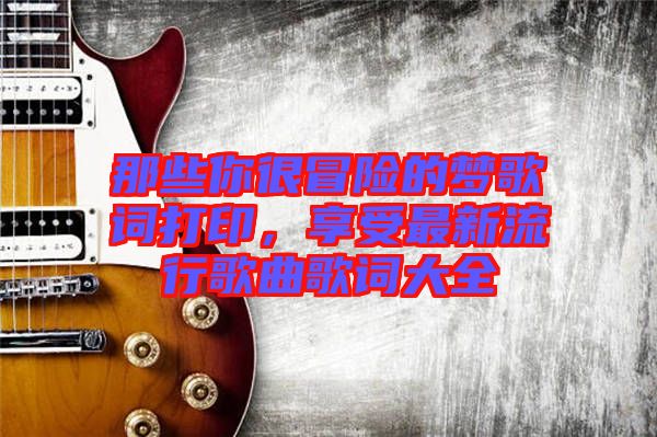 那些你很冒險的夢歌詞打印，享受最新流行歌曲歌詞大全