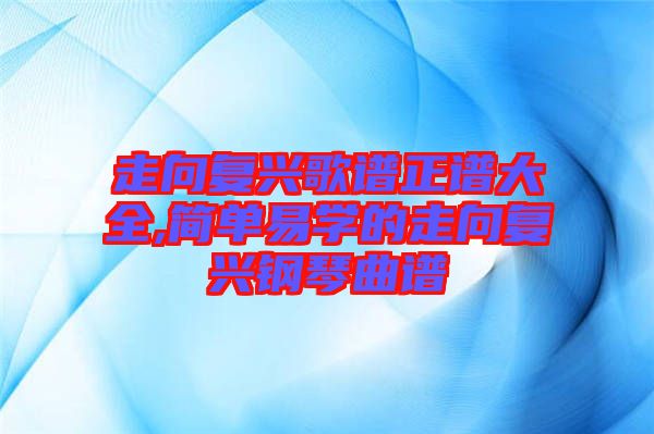 走向復興歌譜正譜大全,簡單易學的走向復興鋼琴曲譜