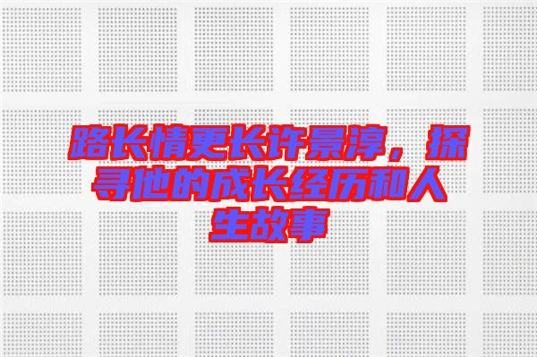 路長情更長許景淳，探尋他的成長經(jīng)歷和人生故事