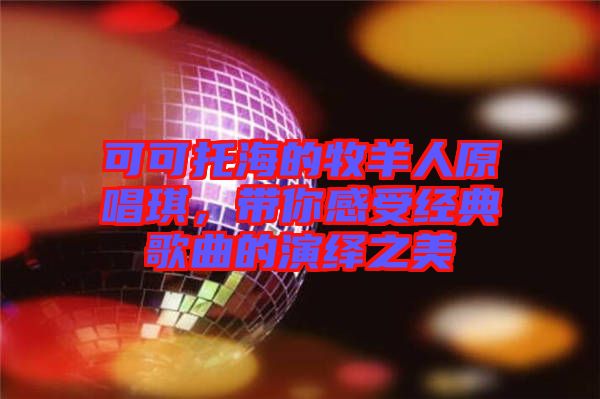 可可托海的牧羊人原唱琪，帶你感受經典歌曲的演繹之美