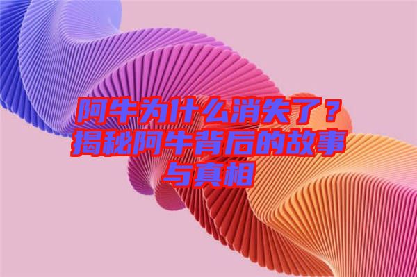 阿牛為什么消失了？揭秘阿牛背后的故事與真相