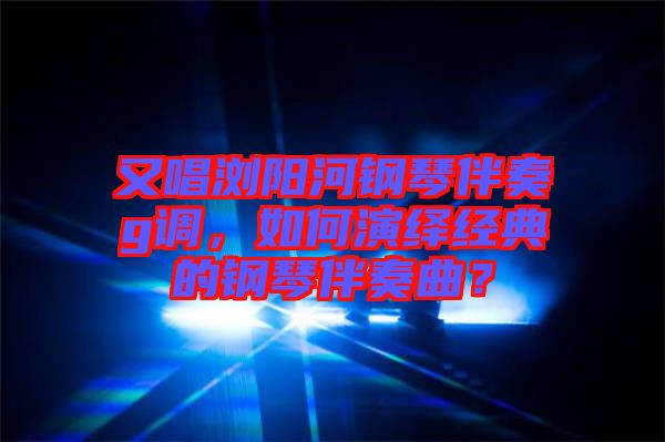 又唱瀏陽河鋼琴伴奏g調(diào)，如何演繹經(jīng)典的鋼琴伴奏曲？