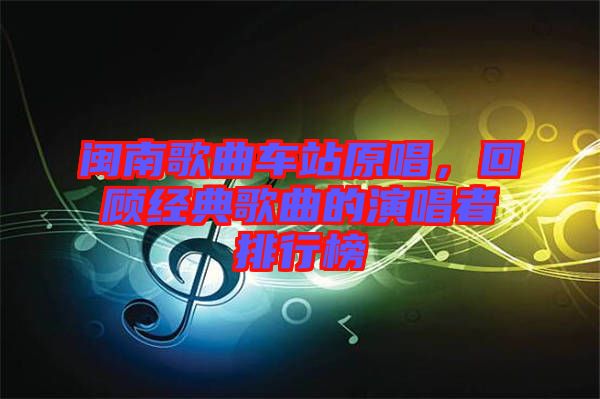 閩南歌曲車站原唱，回顧經(jīng)典歌曲的演唱者排行榜