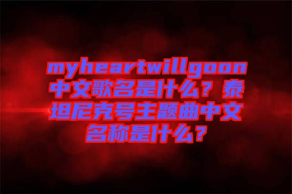 myheartwillgoon中文歌名是什么？泰坦尼克號主題曲中文名稱是什么？