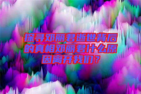 探尋鄧麗君逝世背后的真相鄧麗君什么原因離開我們？