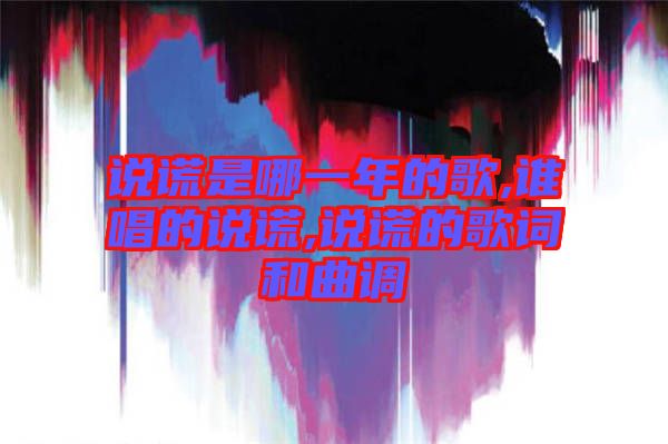 說(shuō)謊是哪一年的歌,誰(shuí)唱的說(shuō)謊,說(shuō)謊的歌詞和曲調(diào)