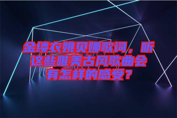 金縷衣姚貝娜歌詞，聽(tīng)這些唯美古風(fēng)歌曲會(huì)有怎樣的感受？