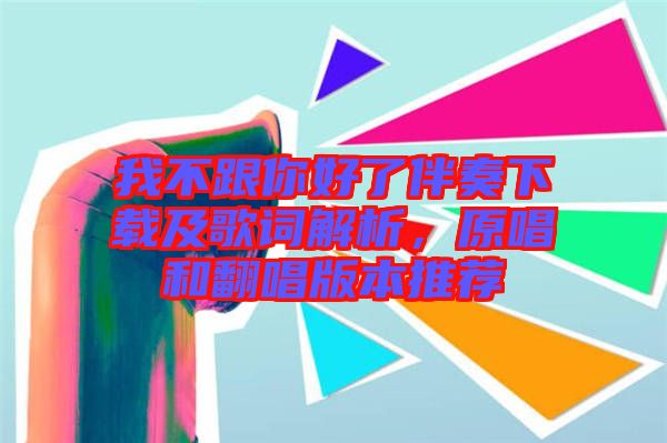 我不跟你好了伴奏下載及歌詞解析，原唱和翻唱版本推薦