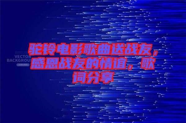 駝鈴電影歌曲送戰(zhàn)友，感恩戰(zhàn)友的情誼，歌詞分享