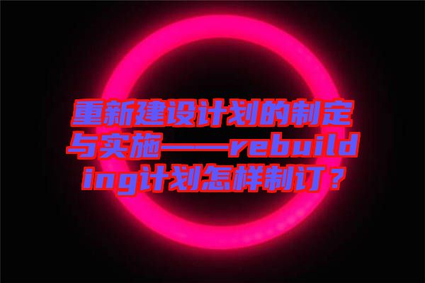 重新建設計劃的制定與實施——rebuilding計劃怎樣制訂？