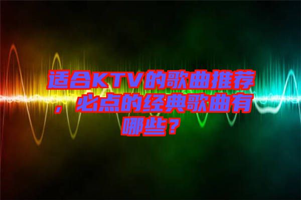 適合KTV的歌曲推薦，必點的經典歌曲有哪些？