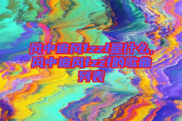 風中追風fzzf是什么,風中追風fzzf的歌曲列表