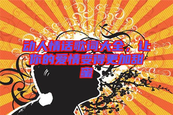 動人情話歌詞大全，讓你的愛情變得更加甜蜜