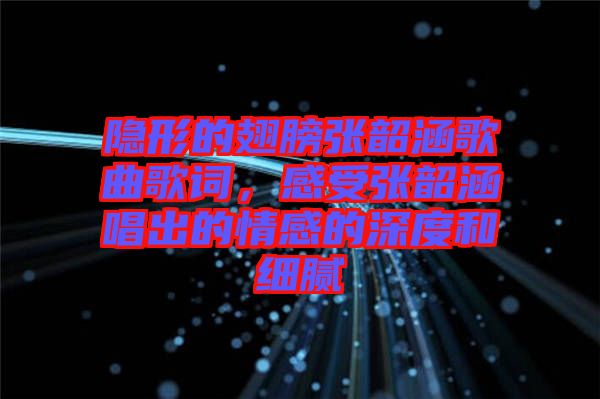 隱形的翅膀張韶涵歌曲歌詞，感受張韶涵唱出的情感的深度和細膩