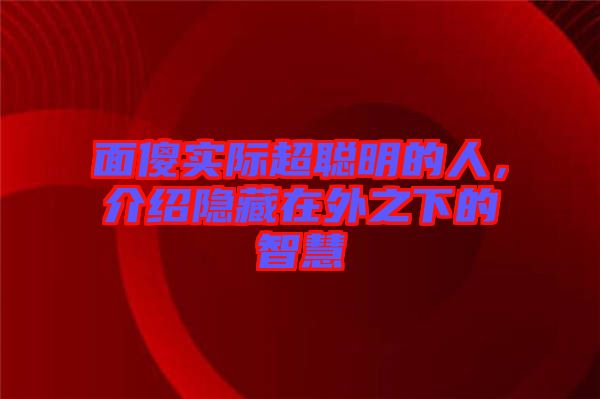 面傻實際超聰明的人，介紹隱藏在外之下的智慧